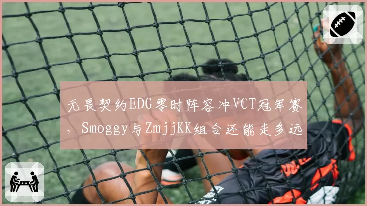 无畏契约EDG零时阵容冲VCT冠军赛，Smoggy与ZmjjKK组合还能走多远？