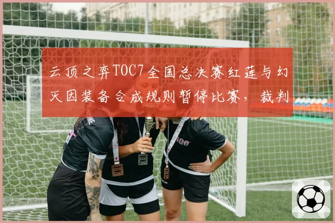 云顶之弈TOC7全国总决赛红莲与幻灭因装备合成规则暂停比赛，裁判解释不清引弹幕刷屏