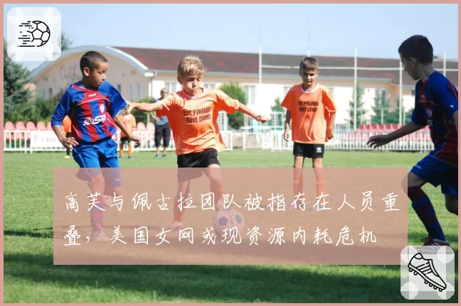 高芙与佩古拉团队被指存在人员重叠,美国女网或现资源内耗危机