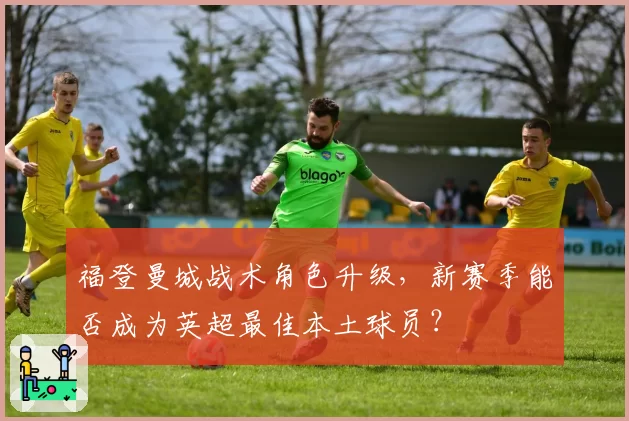 福登曼城战术角色升级，新赛季能否成为英超最佳本土球员？