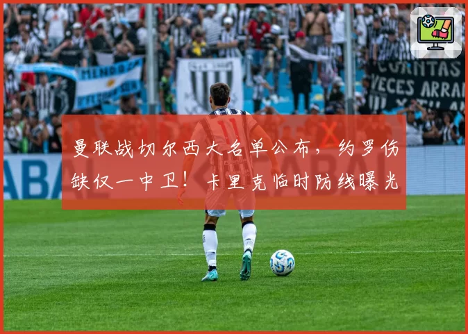 曼联战切尔西大名单公布，约罗伤缺仅一中卫！卡里克临时防线曝光