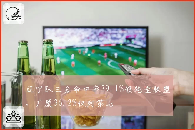 辽宁队三分命中率39.1%领跑全联盟，广厦36.2%仅列第七