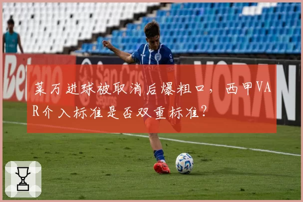 莱万进球被取消后爆粗口,西甲VAR介入标准是否双重标准?