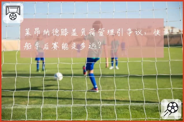 莱昂纳德膝盖负荷管理引争议，快船季后赛能走多远？