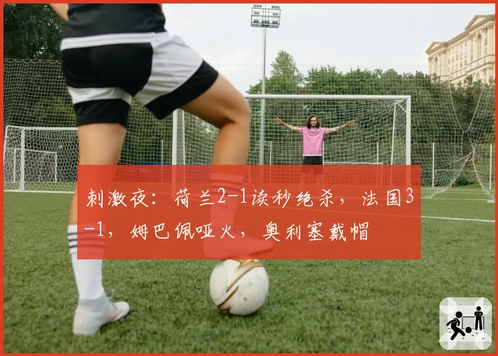 刺激夜：荷兰2-1读秒绝杀，法国3-1，姆巴佩哑火，奥利塞戴帽
