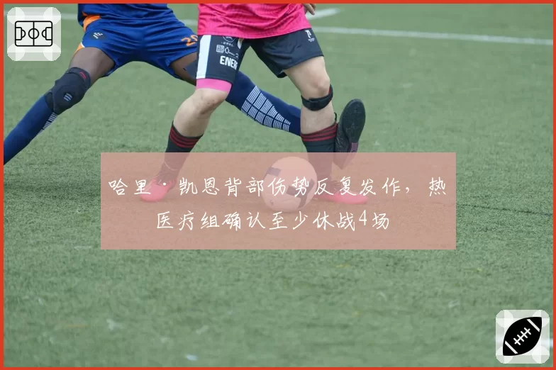 哈里·凯恩背部伤势反复发作,热刺医疗组确认至少休战4场