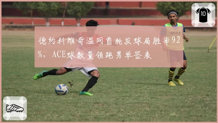 德约科维奇温网首轮发球局胜率92%，ACE球数量领跑男单签表