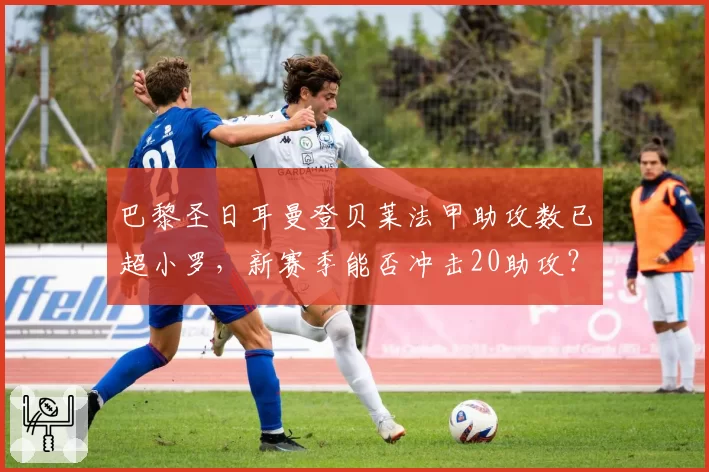 巴黎圣日耳曼登贝莱法甲助攻数已超小罗，新赛季能否冲击20助攻？