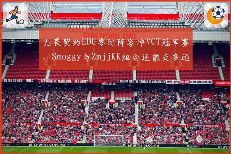 无畏契约EDG零时阵容冲VCT冠军赛,Smoggy与ZmjjKK组合还能走多远?