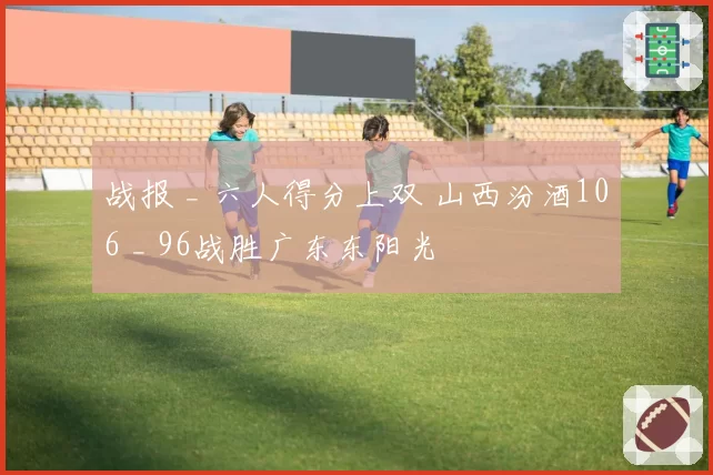 战报 _ 六人得分上双 山西汾酒106 _ 96战胜广东东阳光
