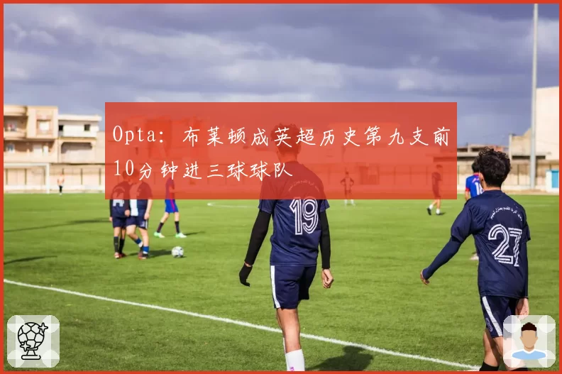 Opta：布莱顿成英超历史第九支前10分钟进三球球队