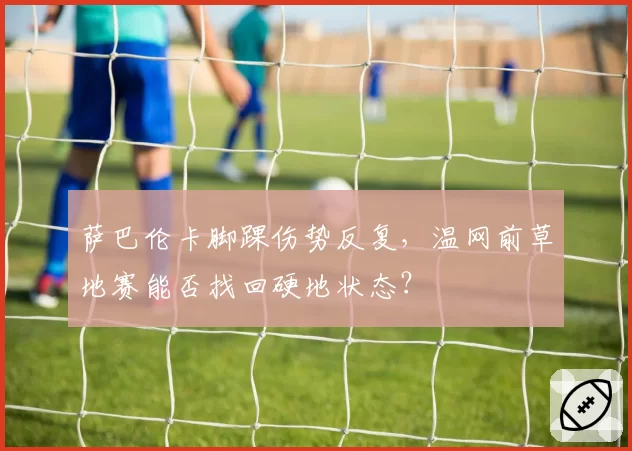 萨巴伦卡脚踝伤势反复,温网前草地赛能否找回硬地状态?