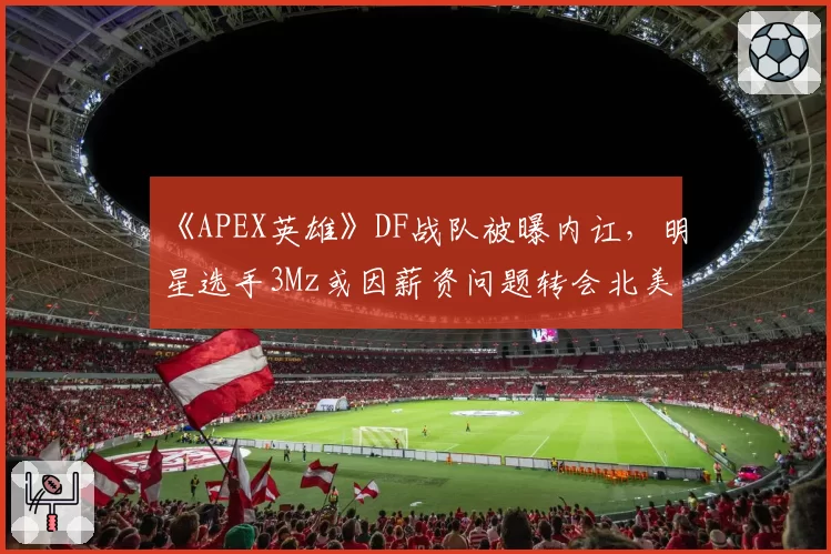 《APEX英雄》DF战队被曝内讧，明星选手3Mz或因薪资问题转会北美