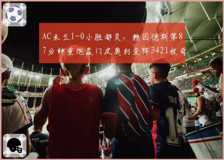 AC米兰1-0小胜都灵，赖因德斯第87分钟重炮轰门皮奥利变阵3421收奇效