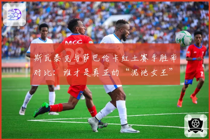 斯瓦泰克与萨巴伦卡红土赛季胜率对比:谁才是真正的“泥地女王”?