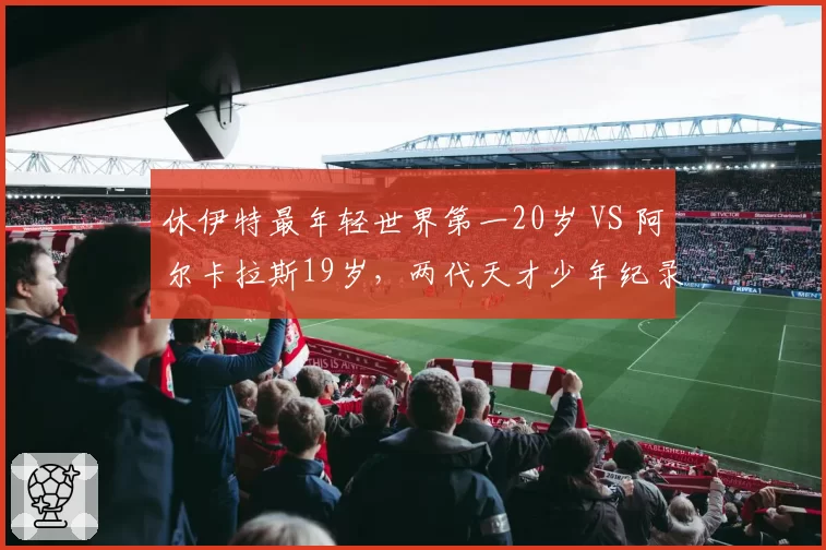 休伊特最年轻世界第一20岁 VS 阿尔卡拉斯19岁，两代天才少年纪录对比