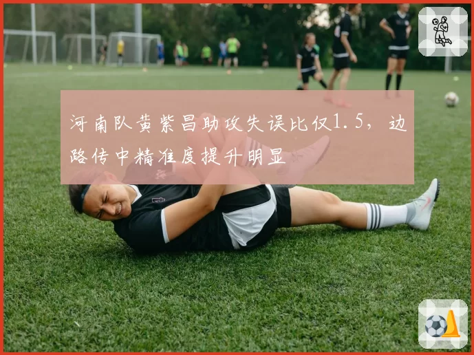 河南队黄紫昌助攻失误比仅1.5，边路传中精准度提升明显
