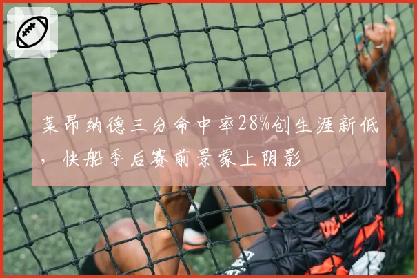 莱昂纳德三分命中率28%创生涯新低，快船季后赛前景蒙上阴影