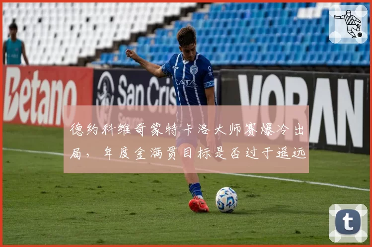 德约科维奇蒙特卡洛大师赛爆冷出局，年度金满贯目标是否过于遥远？