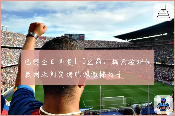 巴黎圣日耳曼1-0里昂，梅西被铲倒裁判未判罚姆巴佩推搡对手
