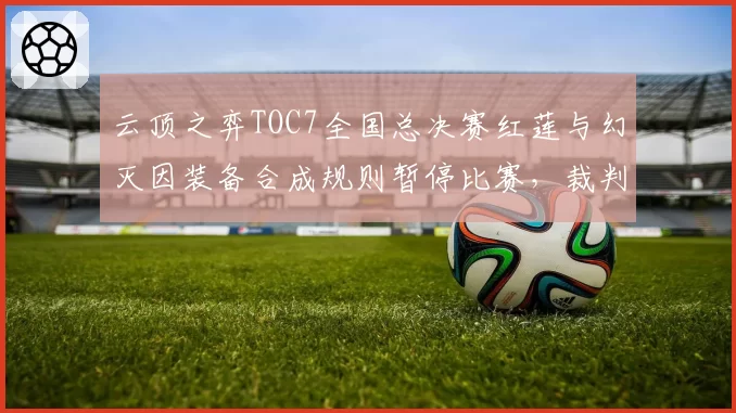 云顶之弈TOC7全国总决赛红莲与幻灭因装备合成规则暂停比赛,裁判解释不清引弹幕刷屏