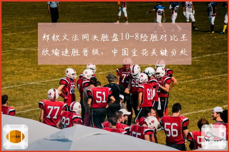 郑钦文法网决胜盘10-8险胜对比王欣瑜速胜晋级,中国金花关键分处理差异何在?