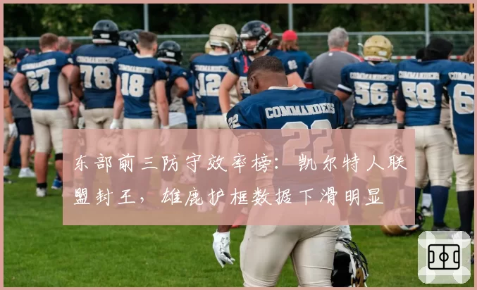 东部前三防守效率榜：凯尔特人联盟封王，雄鹿护框数据下滑明显