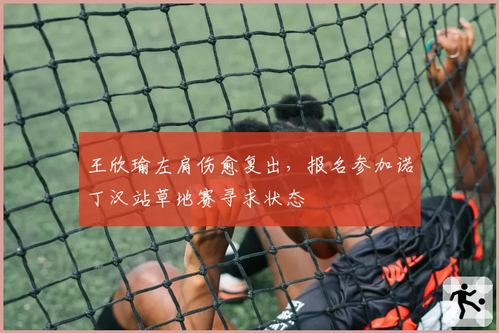 王欣瑜左肩伤愈复出,报名参加诺丁汉站草地赛寻求状态