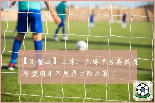 【完整版】三球：无缘季后赛很痛 希望明年不用再打附加赛了