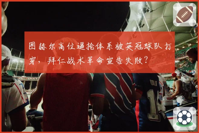 图赫尔高位逼抢体系被英冠球队打穿，拜仁战术革命宣告失败？