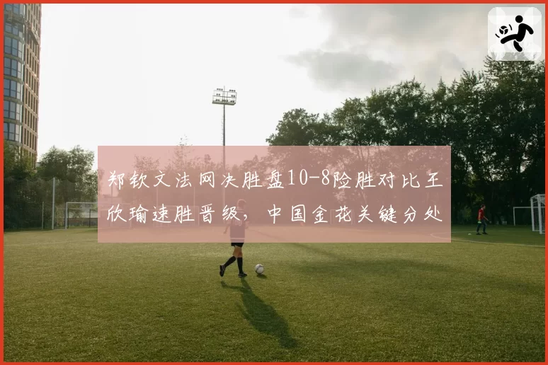 郑钦文法网决胜盘10-8险胜对比王欣瑜速胜晋级,中国金花关键分处理差异何在?