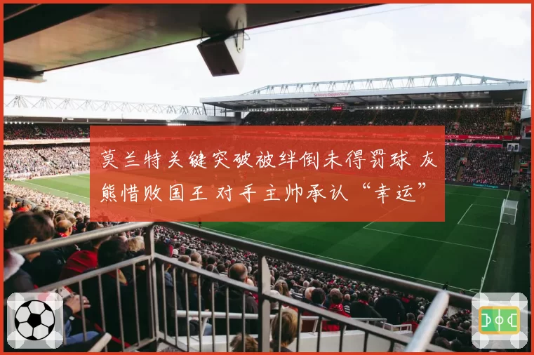 莫兰特关键突破被绊倒未得罚球 灰熊惜败国王 对手主帅承认“幸运”